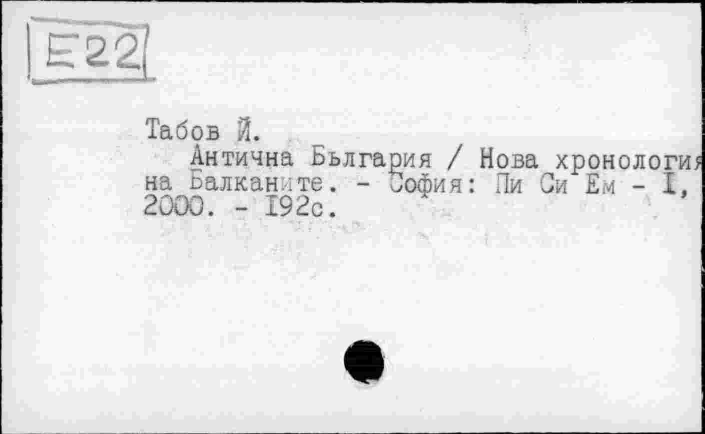 ﻿єЦі.
Табов Й.
Антична Бьлгария / Нова хронологи на Балкани те. - София: Пи Си Ем - I. 2000. - I92c.